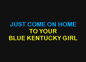 JUST COME ON HOME

TO YOUR
BLUE KENTUCKYGIRL
