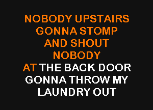 NOBODY UPSTAIRS
GONNASTOMP
ANDSHOUT
NOBODY
ATTHEBACKDOOR
GONNA TH ROW MY

LAUNDRY OUT I