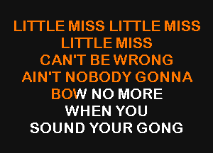 LITI'LE MISS LITI'LE MISS
LITI'LE MISS
CAN'T BEWRONG
AIN'T NOBODY GONNA
BOW NO MORE
WHEN YOU
SOUND YOUR GONG