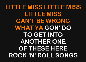 LITI'LE MISS LITI'LE MISS
LITI'LE MISS
CAN'T BEWRONG
WHAT YA GON' DO
TO GET INTO
ANOTHER ONE
OF THESE HERE
ROCK 'N' ROLL SONGS
