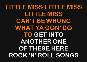 LITI'LE MISS LITI'LE MISS
LITI'LE MISS
CAN'T BEWRONG
WHAT YA GON' DO
TO GET INTO
ANOTHER ONE
OF THESE HERE
ROCK 'N' ROLL SONGS