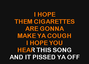 I HOPE
THEM CIGARETTES
ARE GONNA
MAKEYA COUGH
I HOPE YOU

HEAR THIS SONG
AND IT PISSED YAOFF l