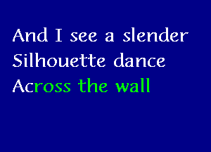 And I see a slender
Silhouette dance

Across the wall