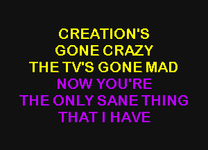 CREATION'S
GONE CRAZY
THE TV'S GONE MAD