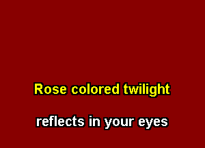 Rose colored twilight

reflects in your eyes