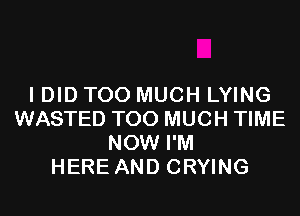 I DID TOO MUCH LYING
WASTED TOO MUCH TIME
NOW I'M
HERE AND CRYING