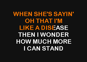 WHEN SHE'S SAYIN'
OH THAT I'M
LIKEA DISEASE
THEN IWONDER
HOW MUCH MORE
ICAN STAND