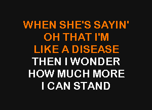 WHEN SHE'S SAYIN'
OH THAT I'M
LIKEA DISEASE
THEN IWONDER
HOW MUCH MORE
ICAN STAND