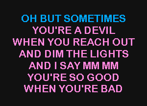 0H BUT SOMETIMES
YOU'REA DEVIL
WHEN YOU REACH OUT
AND DIM THE LIGHTS
AND I SAY MM MM

YOU'RE SO GOOD
WHEN YOU'RE BAD