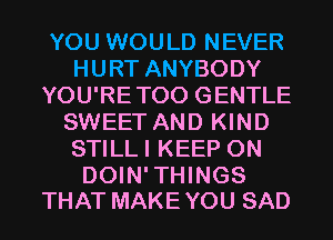 YOU WOULD NEVER
HURT ANYBODY
YOU'RETOO GENTLE
SWEET AND KIND
STILLI KEEP ON

DOIN' THINGS
THAT MAKE YOU SAD