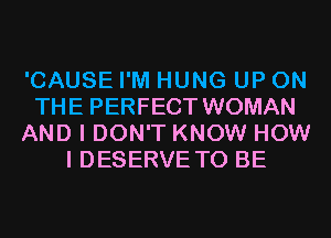 'CAUSE I'M HUNG UP ON
THE PERFECT WOMAN
AND I DON'T KNOW HOW
I DESERVE TO BE