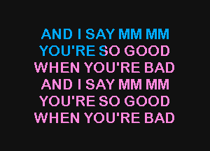 AND I SAY MM MM
YOU'RE SO GOOD
WHEN YOU'RE BAD
AND I SAY MM MM
YOU'RE SO GOOD

WHEN YOU'RE BAD l