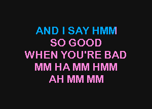 AND I SAY HMM
SO GOOD

WHEN YOU'RE BAD
MM HA MM HMM
AH MM MM