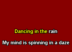 Dancing in the rain

My mind is spinning in a daze