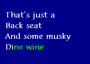 That's just a
Back seat

And some musky
Dine wine