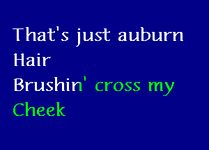 That's just auburn
Hair

Brushin' cross my
Cheek