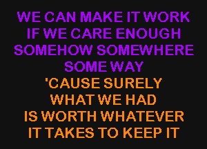 'CAUSE SURELY
WHATWE HAD
IS WORTH WHATEVER
IT TAKES TO KEEP IT