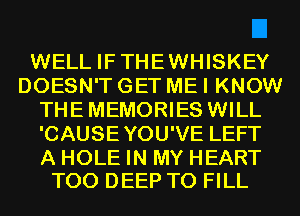 WELL IF THE WHISKEY
DOESN'T GET ME I KNOW
THE MEMORIES WILL
'CAUSEYOU'VE LEFT

A HOLE IN MY HEART
T00 DEEP TO FILL