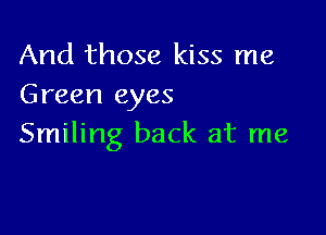 And those kiss me
Green eyes

Smiling back at me