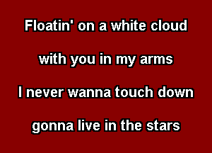 Floatin' on a white cloud

with you in my arms

I never wanna touch down

gonna live in the stars