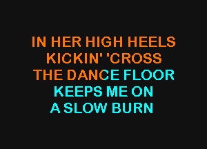 IN HER HIGH HEELS
KICKIN' 'CROSS
THE DANCE FLOOR
KEEPS ME ON
ASLOW BURN