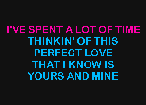 THINKIN'OFTHIS

PERFECT LOVE
THATI KNOW IS
YOURS AND MINE