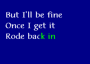 But I'll be Fine
Once I get it

Rode back in