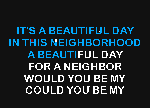 IT'S A BEAUTIFUL DAY
IN THIS NEIGHBORHOOD
A BEAUTIFUL DAY
FOR A NEIGHBOR

WOULD YOU BE MY
COULD YOU BE MY