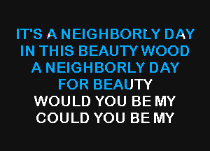 IT'S A NEIGHBORLY DAY
IN THIS BEAUTY WOOD
A NEIGHBORLY DAY
FOR BEAUTY
WOULD YOU BE MY
COULD YOU BE MY