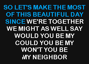 SOLETSMAKETHEMOST
OF THIS BEAUTIFUL DAY
SINCEWE'RETOGETHER
WE MIGHT AS WELL SAY

WOULD YOU BE MY
COULD YOU BE MY
WONTYOUBE

MY NEIGHBOR