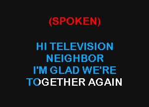 HI TELEVISION

NEIGHBOR
I'M GLAD WE'RE
TOGETHER AGAIN