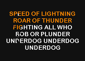 SPEED OF LIGHTNING
ROAR 0F THUNDER
FIGHTING ALLWHO

ROB 0R PLUNDER
UNDERDOG UNDERDOG
UNDERDOG