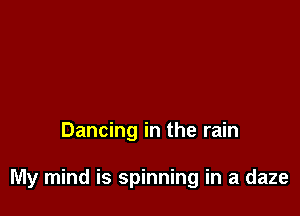 Dancing in the rain

My mind is spinning in a daze