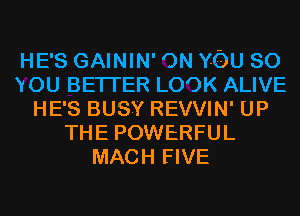 HE'S GAININ' ON YOU SO
YOU BETTER LOOK ALIVE
HE'S BUSY REVVIN' UP
THE POWERFUL
MACH FIVE