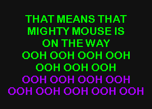 THAT MEANS THAT
MIGHTY MOUSE IS
ON THEWAY

OOH OOH OOH OOH
OOH OOH OOH