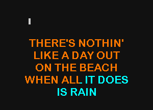 THERE'S NOTHIN'

LIKE A DAY OUT
ON THE BEACH
WHEN ALL IT DOES
IS RAIN