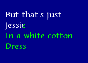 But that's just
Jessie

In a white cotton
Dress