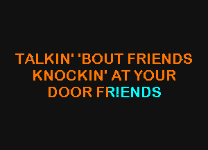 TALKIN' 'BOUT FRIENDS

KNOCKIN' AT YOUR
DOOR FRIENDS