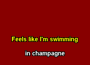 Feels like I'm swimming

in champagne