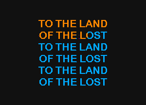 TO THE LAND
OF THE LOST
TO THE LAND

OF THE LOST
TO THE LAND
OF THE LOST