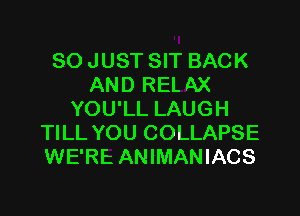 SO JUST SIT BACK
AND REL AX

YOU'LL LAUGH
TILL YOU COLLAPSE
WE'RE ANIMANIACS