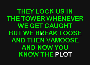 THEY LOCK US IN
THETOWER WHENEVER
WEGET CAUGHT
BUTWE BREAK LOOSE
AND THEN VAMOOSE

AND NOW YOU
KNOW THE PLOT