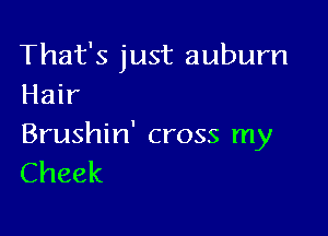 That's just auburn
Hair

Brushin' cross my
Cheek