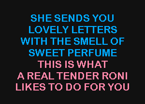 SHESENDSYOU
LOVELYLETTERS
VWTHTHESMELLOF
SWEET PERFUME
1THSEHNHAT

A REAL TENDER RONI
LIKES TO DO FOR YOU