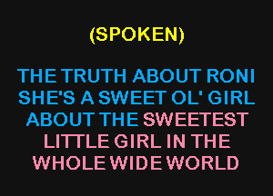 (SPOKEN)

THETRUTH ABOUT RONI
SHE'S A SWEET OL' GIRL
ABOUT THE SWEETEST
LITI'LEGIRL IN THE
WHOLEWIDEWORLD