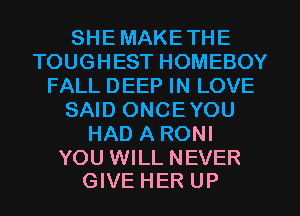 SHEMAKETHE
TOUGHEST HOMEBOY
FALL DEEP IN LOVE
SAID ONCEYOU
HAD A RONI

YOU WILL NEVER
GIVE HER UP
