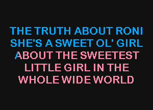 THETRUTH ABOUT RONI
SHE'S A SWEET OL' GIRL
ABOUT THE SWEETEST
LITI'LEGIRL IN THE
WHOLEWIDEWORLD