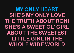 MY ONLY HEART
SHE'S MY ONLY LOVE
THE TRUTH ABOUT RONI
SHE'S A SWEET OL' GIRL
ABOUT THE SWEETEST

LITI'LE GIRL IN THE
WHOLE WIDE WORLD