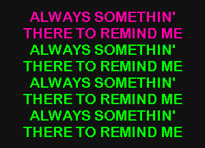 ALWAYS SOMETHIN'
THERETO REMIND ME
ALWAYS SOMETHIN'
THERETO REMIND ME
ALWAYS SOMETHIN'
THERETO REMIND ME