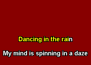 Dancing in the rain

My mind is spinning in a daze